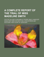 A Complete Report of the Trial of Miss Madeline Smith: For the Alleged Poisoning of Pierre Emile L'Angelier