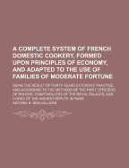 A Complete System of French Domestic Cookery, Formed Upon Principles of Economy, and Adapted to the Use of Families of Moderate Fortune: Being the Result of Forty Years Extensive Practice, and According to the Methods of the First Officiers de Bouche, Com
