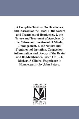 A Complete Treatise On Headaches and Diseases of the Head. 1. the Nature and Treatment of Headaches. 2. the Nature and Treatment of Apoplexy. 3. the Nature and Treatment of Mental Derangement. 4. the Nature and Treatment of Irritation, Congestion... - Peters, John C (John Charles)