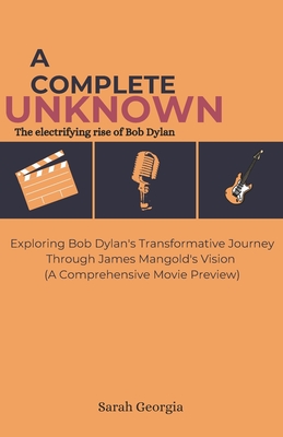 A complete unknown: The electrifying rise of Bob Dylan: Exploring Bob Dylan's Transformative Journey Through James Mangold's Vision (A Comprehensive Movie Preview) - Georgia, Sarah