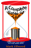 A Complete Waste of Time: Tales and Tips about Getting More Done