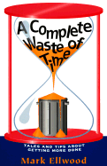 A Complete Waste of Time: Tales and Tips about Getting More Done - Ellwood, Mark