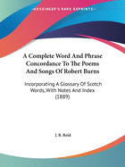 A Complete Word And Phrase Concordance To The Poems And Songs Of Robert Burns: Incorporating A Glossary Of Scotch Words, With Notes And Index (1889)