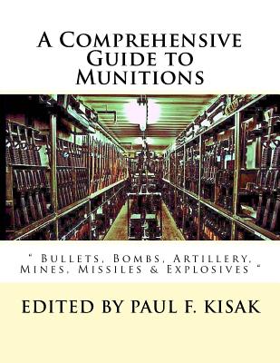 A Comprehensive Guide to Munitions: " Bullets, Bombs, Artillery, Mines, Missiles & Explosives " - Kisak, Paul F