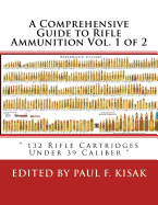 A Comprehensive Guide to Rifle Ammunition Vol. 1 of 2: 132 Rifle Cartridges Under 39 Caliber