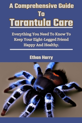 A Comprehensive Guide To Tarantula Care: Everything You Need To Know To Keep Your Eight-Legged Friend Happy And Healthy. - Harry, Ethan