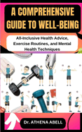 A Comprehensive Guide to Well-Being: All-Inclusive Health Advice, Exercise Routines, and Mental Health Techniques