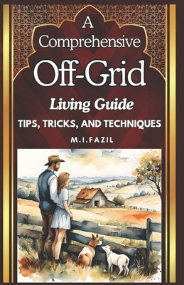 A Comprehensive Off-Grid Living Guide: Off-grid living Guide - Fazil, Muhammad Ismail