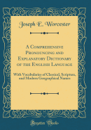 A Comprehensive Pronouncing and Explanatory Dictionary of the English Language: With Vocabularies of Classical, Scripture, and Modern Geographical Names (Classic Reprint)