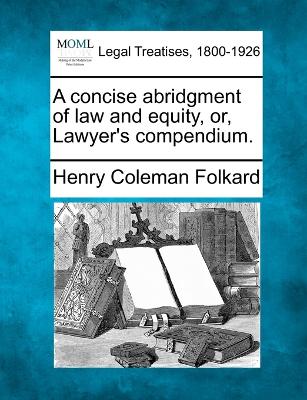 A concise abridgment of law and equity, or, Lawyer's compendium. - Folkard, Henry Coleman