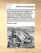 A Concise Account of the Kingdom of Pegu; With an Appendix, Containing an Enquiry Into the Cause of the Variety Orservable in the Fleeces of Sheep, in Different Climates; A Description of the Caves at Elephanta, Ambola, and Canara