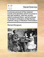 A Concise Account of the Material Events and Atrocities Which Occurred in the Late Rebellion, with the Causes Which Produced Them; And an Answer to Veritas's Vindication of the Roman Catholic Clergy of Wexford Third Edition