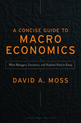 A Concise Guide to Macroeconomics: What Managers, Executives, and Students Need to Know - Moss, David A