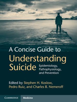 A Concise Guide to Understanding Suicide: Epidemiology, Pathophysiology and Prevention - Koslow, Stephen H (Editor), and Ruiz, Pedro, Dr., MD (Editor), and Nemeroff, Charles B, Ph.D. (Editor)