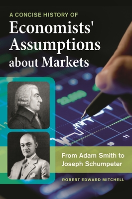 A Concise History of Economists' Assumptions about Markets: From Adam Smith to Joseph Schumpeter - Mitchell, Robert Edward