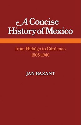 A Concise History of Mexico: From Hidalgo to Cardenas 1805 1940 - Bazant, Jan, PhD