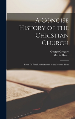 A Concise History of the Christian Church: From Its First Establishment to the Present Time - Gregory, George, and Ruter, Martin