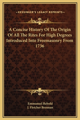 A Concise History of the Origin of All the Rites for High Degrees Introduced Into Freemasonry from 1736 - Rebold, Emmanuel, and Brennan, J Fletcher