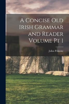 A Concise Old Irish Grammar and Reader Volume pt 1 - Pokorny, Julius