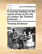 A Concise Treatise on the Courts of Law of the City of London. by Thomas Emerson,