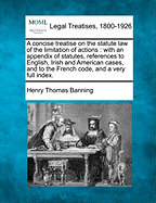 A Concise Treatise on the Statute Law of the Limitation of Actions: With an Appendix of Statutes, References to English, Irish and American Cases, and to the French Code, and a Very Full Index.