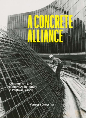 A Concrete Alliance: Communism and Modern Architecture in Postwar France - Grossman, Vanessa