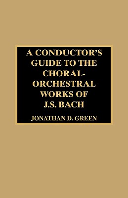 A Conductor's Guide to the Choral-Orchestral Works of J. S. Bach - Green, Jonathan D