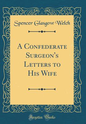 A Confederate Surgeon's Letters to His Wife (Classic Reprint) - Welch, Spencer Glasgow