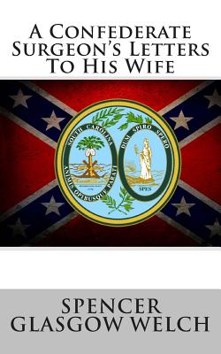 A Confederate Surgeon's Letters to His Wife - Welch, Spencer Glasgow