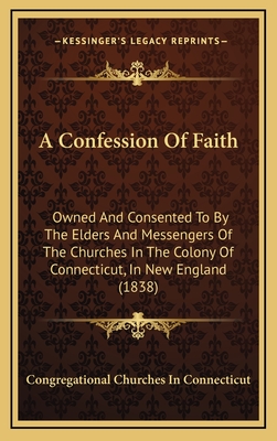 A Confession of Faith: Owned and Consented to by the Elders and Messengers of the Churches in the Colony of Connecticut, in New England (1838) - Congregational Churches in Connecticut