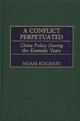 A Conflict Perpetuated: China Policy During the Kennedy Years - Kochavi, Noam, and Myilibrary