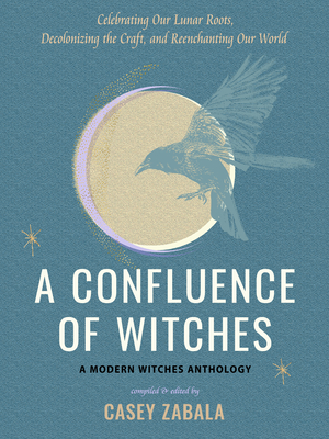 A Confluence of Witches: Celebrating Our Lunar Roots, Decolonizing the Craft, and Reenchanting Our World - Zabala, Casey (Editor)