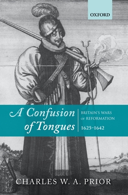 A Confusion of Tongues: Britain's Wars of Reformation, 1625-1642 - Prior, Charles W. A.