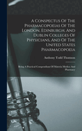 A Conspectus of the Pharmacopoeias of the London, Edinburgh, and Dublin Colleges of Physicians, and of the United States Pharmacopoeia: Being a Practical Compendium of Materia Medica and Pharmacy