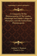 A Conspectus of the Pharmacopoeias of the London, Edinburgh, and Dublin Colleges of Physicians, and of the United States Pharmacopoeia: Being a Practical Compendium of Materia Medica and Pharmacy