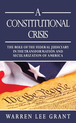 A Constitutional Crisis: The Role of the Federal Judiciary in the Transformation and Secularization of America - Grant, Warren Lee