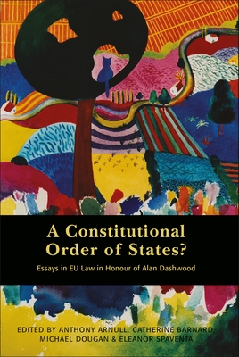 A Constitutional Order of States?: Essays in EU Law in Honour of Alan Dashwood - Arnull, Anthony (Editor), and Barnard, Catherine (Editor), and Dougan, Michael, Professor (Editor)