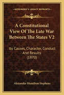 A Constitutional View Of The Late War Between The States V2: Its Causes, Character, Conduct And Results (1870)