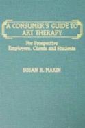 A Consumer's Guide to Art Therapy: For Prospective Employers, Clients, and Students - Makin, Susan R