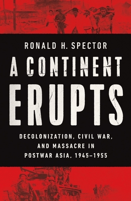 A Continent Erupts: Decolonization, Civil War, and Massacre in Postwar Asia, 1945-1955 - Spector, Ronald H