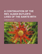A Continuation of the REV. Alban Butler's Lives of the Saints with