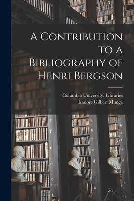 A Contribution to a Bibliography of Henri Bergson [microform] - Columbia University Libraries (Creator), and Mudge, Isadore Gilbert 1875-1957