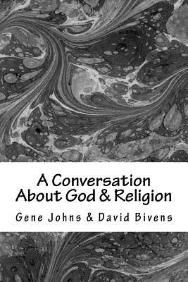 A Conversation About God & Religion: Two Friends - Two Different Views - Bivens, David, and Johns, Gene