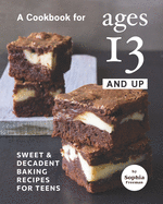A Cookbook for Ages 13 And Up: Sweet & Decadent Baking Recipes for Teens