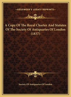 A Copy Of The Royal Charter And Statutes Of The Society Of Antiquaries Of London (1837) - Society of Antiquaries of London