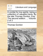 A Cordial for Low-spirits: Being a Collection of Valuable Tracts. By the Late Thomas Gordon, Esq; The Second Edition. ... of 3; Volume 1