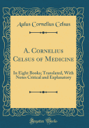 A. Cornelius Celsus of Medicine: In Eight Books; Translated, with Notes Critical and Explanatory (Classic Reprint)