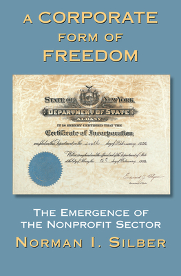 A Corporate Form Of Freedom: The Emergence Of The Modern Nonprofit Sector - Silber, Norman