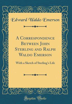 A Correspondence Between John Sterling and Ralph Waldo Emerson: With a Sketch of Sterling's Life (Classic Reprint) - Emerson, Edward Waldo