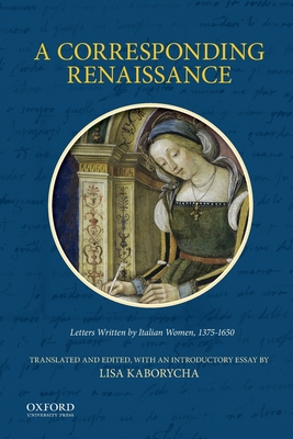 A Corresponding Renaissance: Letters Written by Italian Women, 1375-1650 - Kaborycha, Lisa